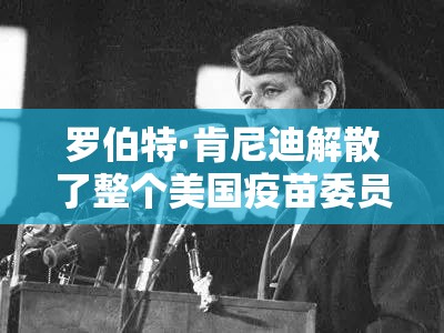 罗伯特·肯尼迪解散了整个美国疫苗委员会