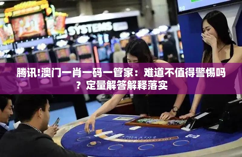 腾讯!澳门一肖一码一管家：难道不值得警惕吗？定量解答解释落实
