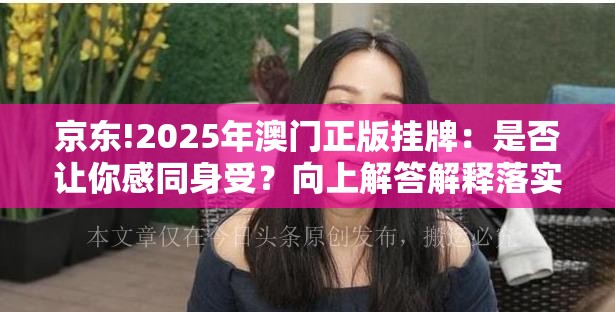 京东!2025年澳门正版挂牌：是否让你感同身受？向上解答解释落实