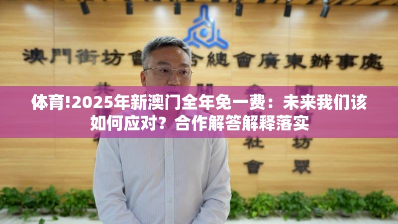 体育!2025年新澳门全年免一费：未来我们该如何应对？合作解答解释落实