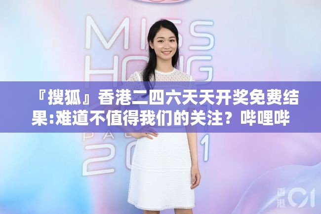 『搜狐』香港二四六天天开奖免费结果:难道不值得我们的关注？哔哩哔哩
