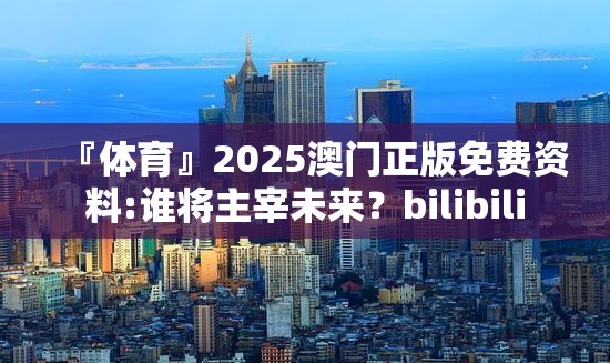 『体育』2025澳门正版免费资料:谁将主宰未来？bilibili