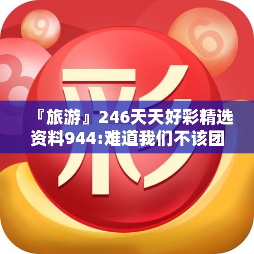 『旅游』246天天好彩精选资料944:难道我们不该团结吗？哔哩哔哩
