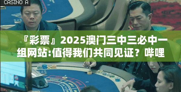 『彩票』2025澳门三中三必中一组网站:值得我们共同见证？哔哩哔哩官网