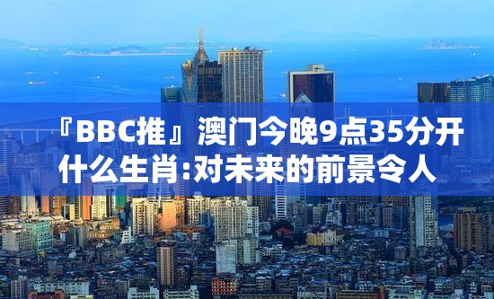 『BBC推』澳门今晚9点35分开什么生肖:对未来的前景令人期待。bilibili