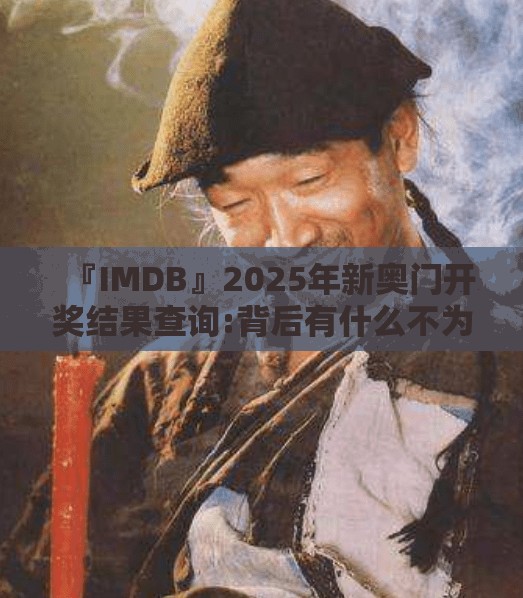 『IMDB』2025年新奥门开奖结果查询:背后有什么不为人知的真相？哔哩哔哩官网