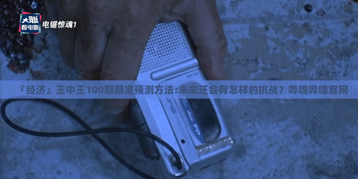 『经济』王中王100期期准预测方法:未来还会有怎样的挑战？哔哩哔哩官网