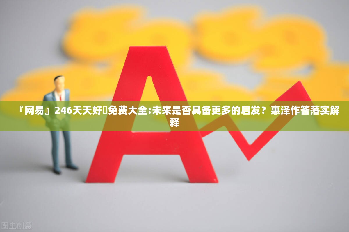 『网易』246天天好釆免费大全:未来是否具备更多的启发？惠泽作答落实解释