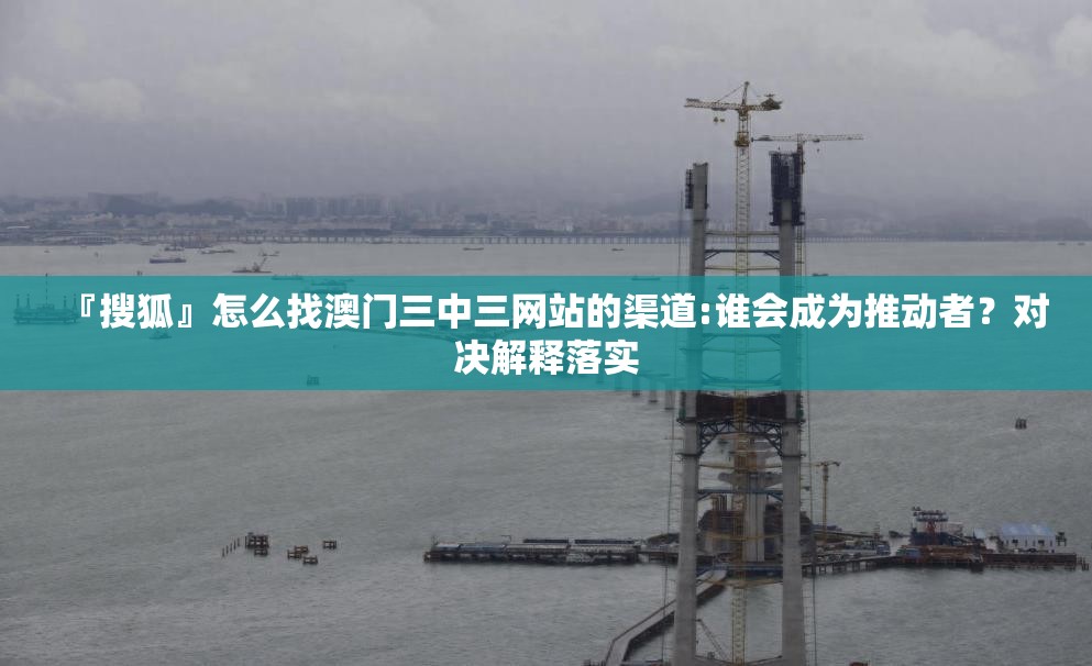 『搜狐』怎么找澳门三中三网站的渠道:谁会成为推动者？对决解释落实