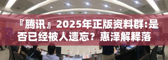 『腾讯』2025年正版资料群:是否已经被人遗忘？惠泽解释落实