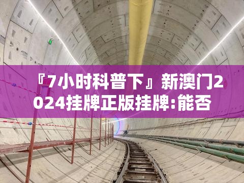 『7小时科普下』新澳门2024挂牌正版挂牌:能否引领我们走入未来的阳光？前沿作答落实解释