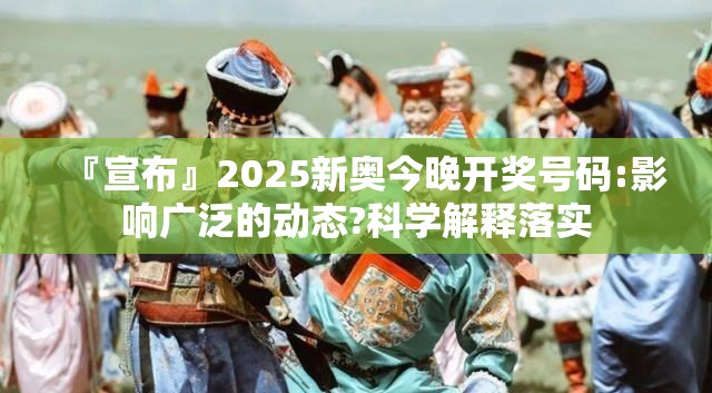 『宣布』2025新奥今晚开奖号码:影响广泛的动态?科学解释落实