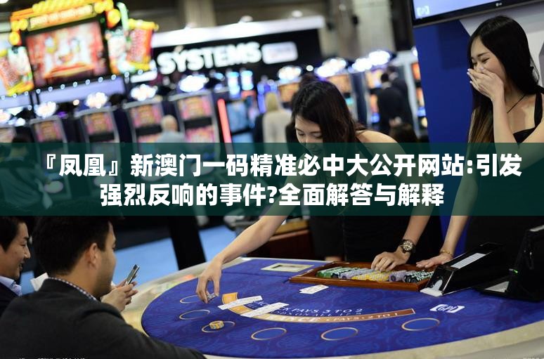 『凤凰』新澳门一码精准必中大公开网站:引发强烈反响的事件?全面解答与解释