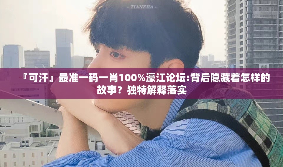 『可汗』最准一码一肖100%濠江论坛:背后隐藏着怎样的故事？独特解释落实
