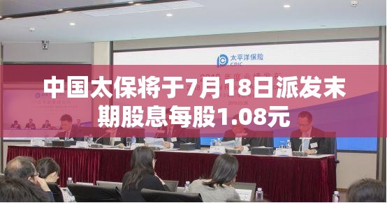 中国太保将于7月18日派发末期股息每股1.08元