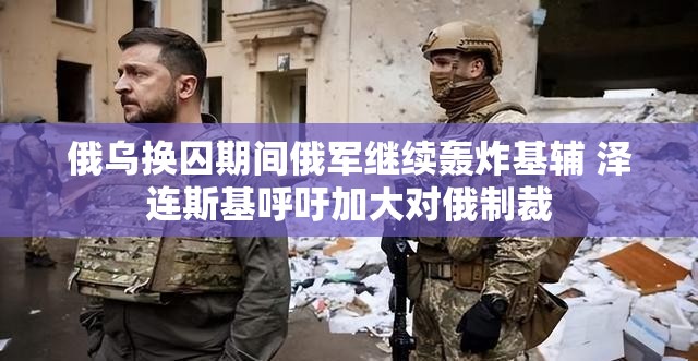 俄乌换囚期间俄军继续轰炸基辅 泽连斯基呼吁加大对俄制裁