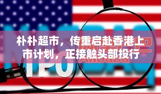 朴朴超市，传重启赴香港上市计划，正接触头部投行