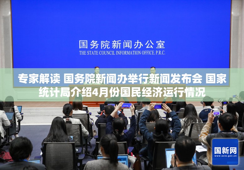 专家解读 国务院新闻办举行新闻发布会 国家统计局介绍4月份国民经济运行情况