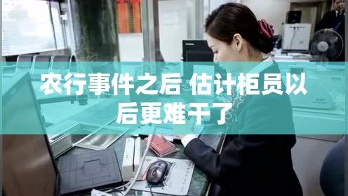 农行事件之后 估计柜员以后更难干了
