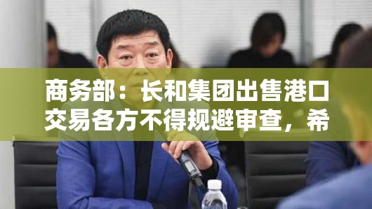 商务部：长和集团出售港口交易各方不得规避审查，希望有关企业对此保持清醒认识，审慎行事