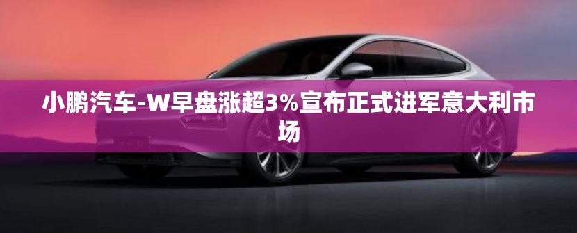 小鹏汽车-W早盘涨超3%宣布正式进军意大利市场