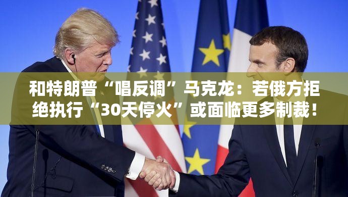 和特朗普“唱反调”马克龙：若俄方拒绝执行“30天停火”或面临更多制裁！