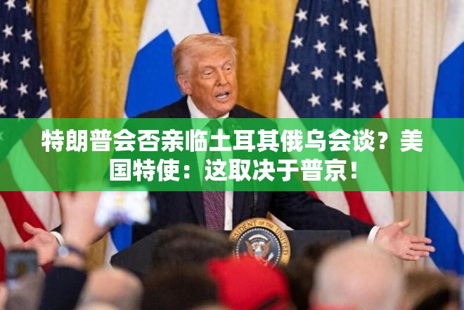 特朗普会否亲临土耳其俄乌会谈？美国特使：这取决于普京！