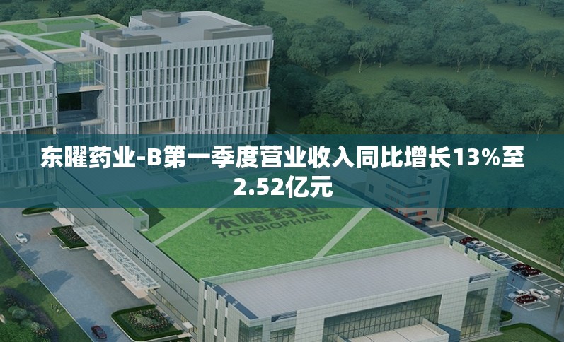东曜药业-B第一季度营业收入同比增长13%至2.52亿元