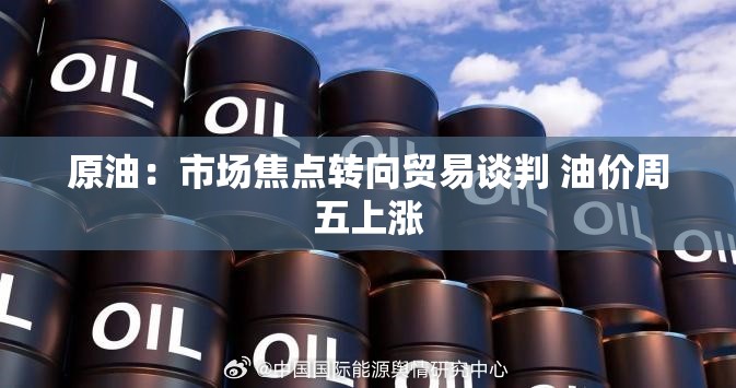 原油：市场焦点转向贸易谈判 油价周五上涨