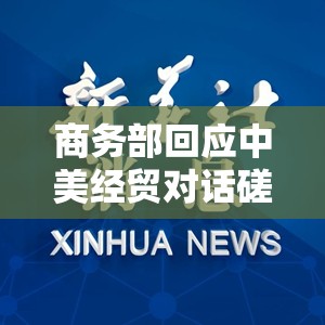 商务部回应中美经贸对话磋商情况：美方想谈就应拿出谈的诚意