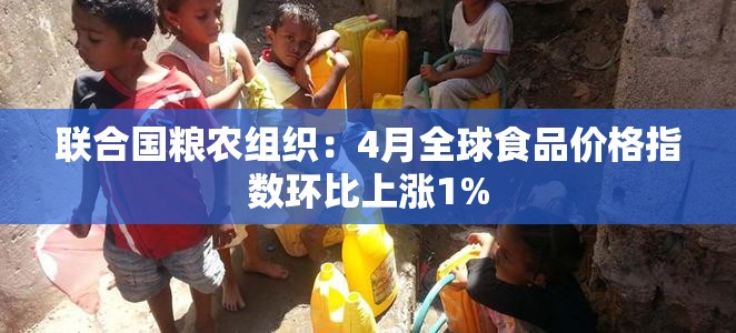 联合国粮农组织：4月全球食品价格指数环比上涨1%