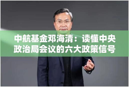 中航基金邓海清：读懂中央政治局会议的六大政策信号图谱