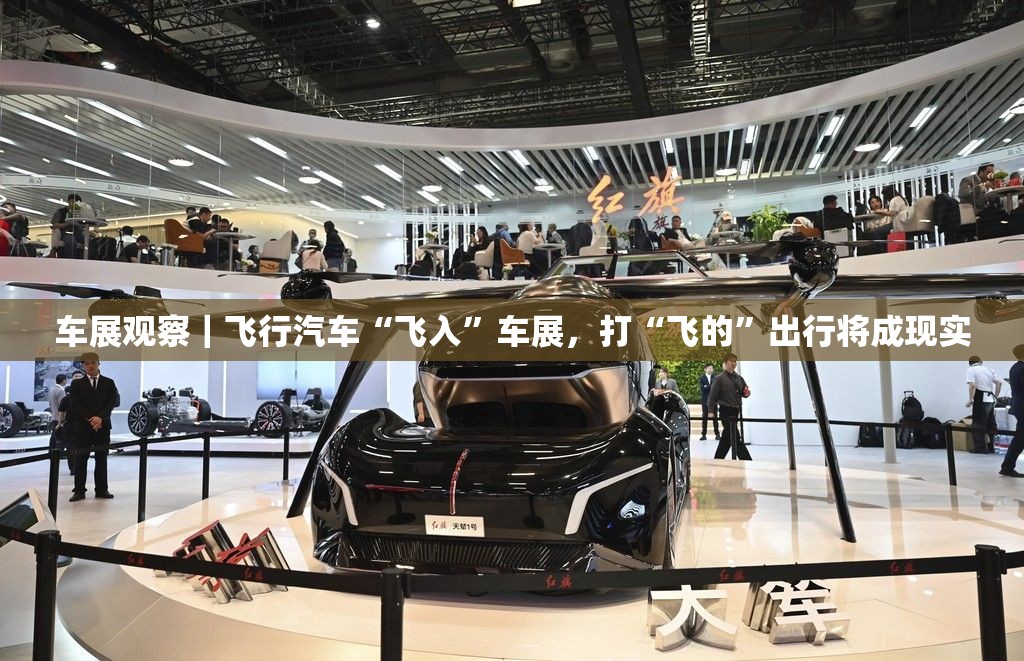 车展观察｜飞行汽车“飞入”车展，打“飞的”出行将成现实