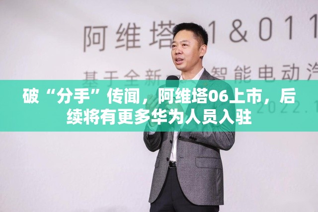 破“分手”传闻，阿维塔06上市，后续将有更多华为人员入驻