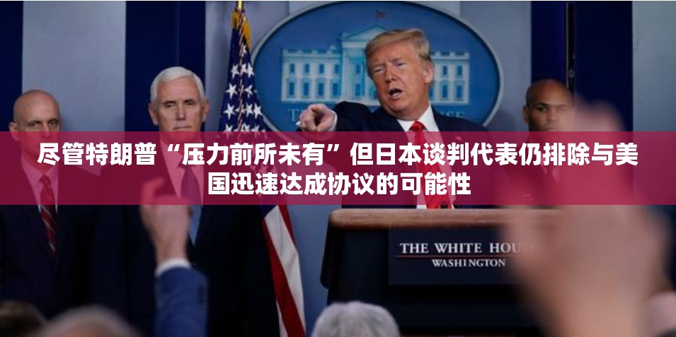 尽管特朗普“压力前所未有”但日本谈判代表仍排除与美国迅速达成协议的可能性