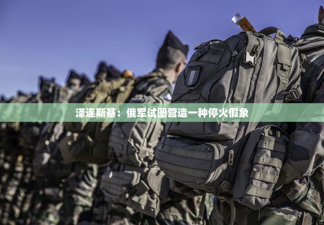 泽连斯基：俄军试图营造一种停火假象