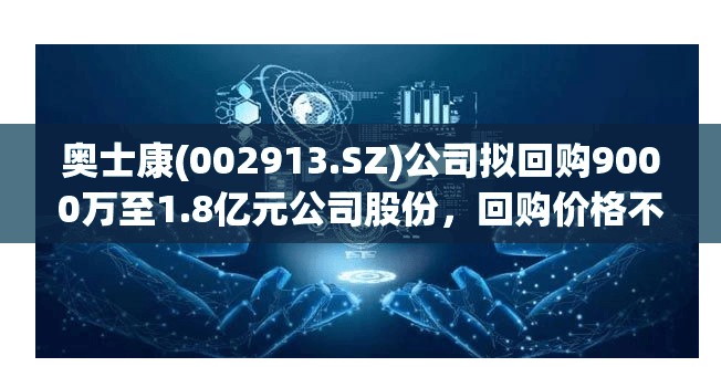 奥士康(002913.SZ)公司拟回购9000万至1.8亿元公司股份，回购价格不超过40元/股