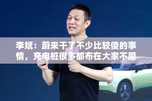 李斌：蔚来干了不少比较傻的事情，充电桩很多都布在大家不愿意去布的地方