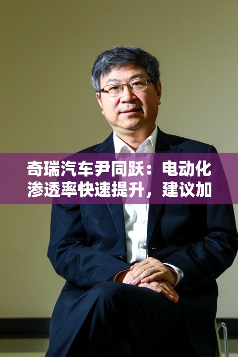 奇瑞汽车尹同跃：电动化渗透率快速提升，建议加快完善相关法律法规