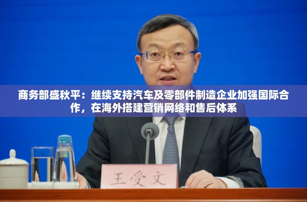 商务部盛秋平：继续支持汽车及零部件制造企业加强国际合作，在海外搭建营销网络和售后体系