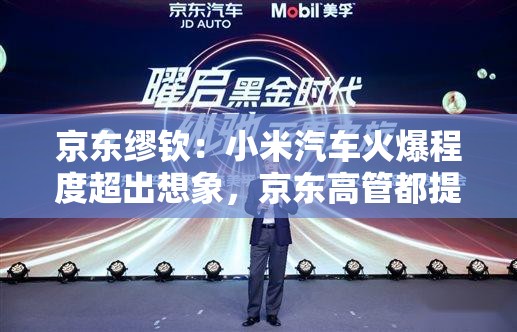 京东缪钦：小米汽车火爆程度超出想象，京东高管都提不到现车