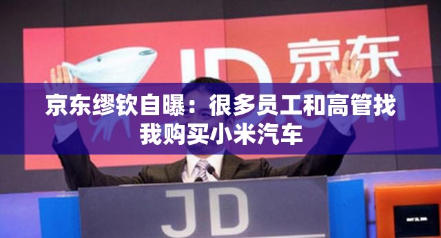 京东缪钦自曝：很多员工和高管找我购买小米汽车