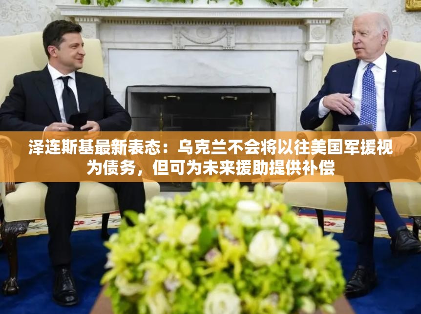 泽连斯基最新表态：乌克兰不会将以往美国军援视为债务，但可为未来援助提供补偿