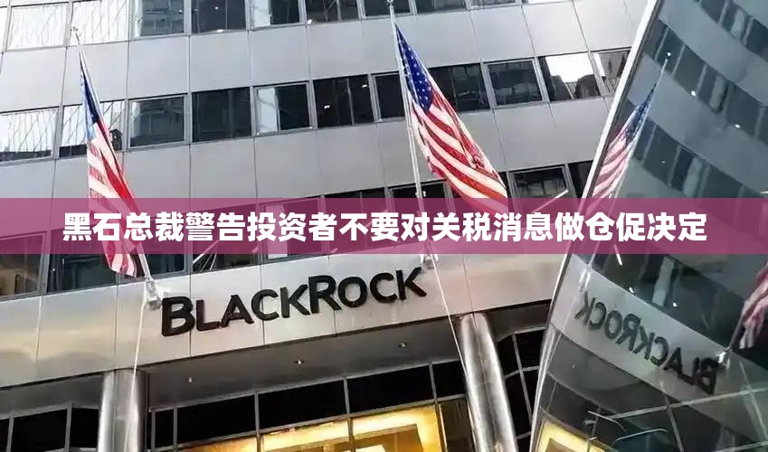 黑石总裁警告投资者不要对关税消息做仓促决定