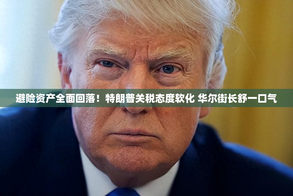 避险资产全面回落！特朗普关税态度软化 华尔街长舒一口气
