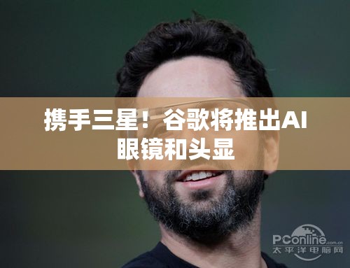 携手三星！谷歌将推出AI眼镜和头显