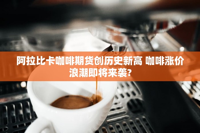 阿拉比卡咖啡期货创历史新高 咖啡涨价浪潮即将来袭?