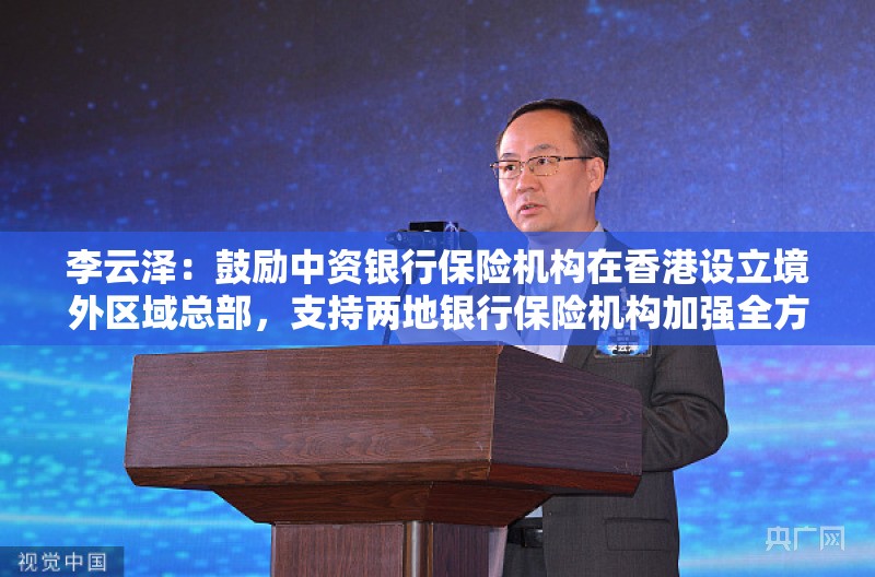 李云泽：鼓励中资银行保险机构在香港设立境外区域总部，支持两地银行保险机构加强全方位协作